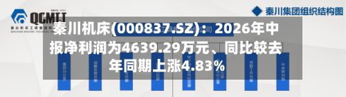秦川机床(000837.SZ):2026年中报净利润为4639.29万元、同比较去年同期上涨4.83%