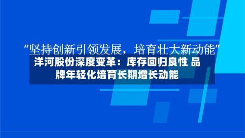 洋河股份深度变革:库存回归良性 品牌年轻化培育长期增长动能-第1张图片
