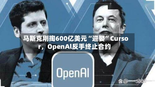 马斯克刚掏600亿美元“迎娶”Cursor，OpenAl反手终止合约