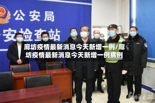 廊坊疫情最新消息今天新增一例/廊坊疫情最新消息今天新增一例病例-第3张图片