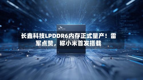 长鑫科技LPDDR6内存正式量产！雷军点赞，称小米首发搭载-第2张图片