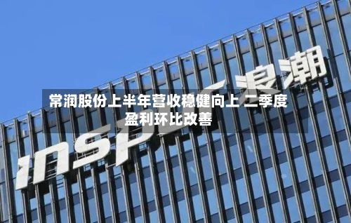 常润股份上半年营收稳健向上 二季度盈利环比改善
