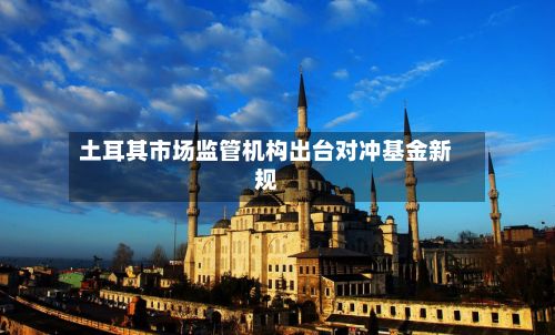 土耳其市场监管机构出台对冲基金新规