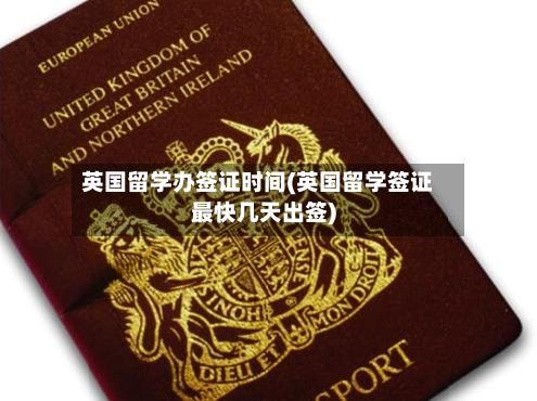 英国留学办签证时间(英国留学签证最快几天出签)