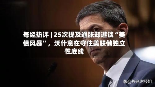 每经热评 | 25次提及通胀却避谈“美债风暴”	，沃什意在守住美联储独立性底线-第2张图片