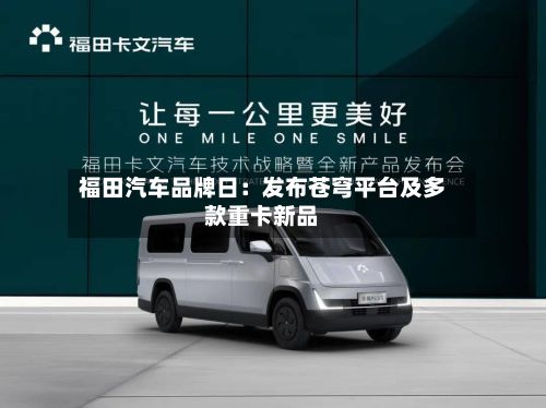 福田汽车品牌日:发布苍穹平台及多款重卡新品