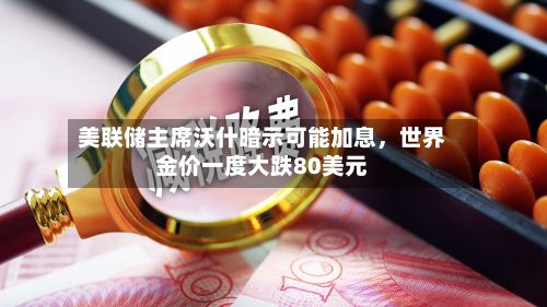 美联储主席沃什暗示可能加息，世界金价一度大跌80美元-第2张图片