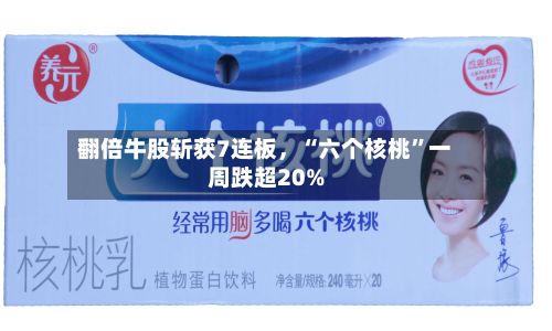 翻倍牛股斩获7连板，“六个核桃”一周跌超20%-第3张图片