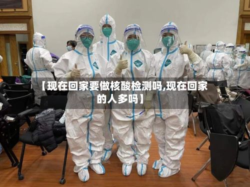 【现在回家要做核酸检测吗,现在回家的人多吗】-第2张图片