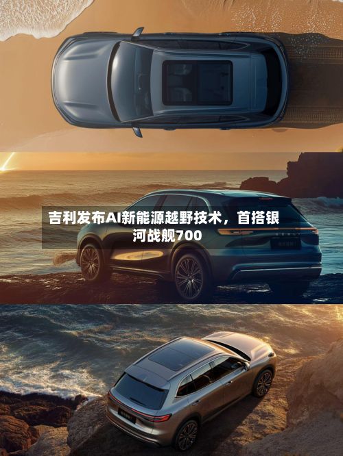吉利发布AI新能源越野技术,首搭银河战舰700