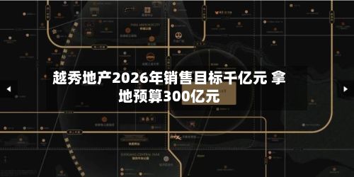 越秀地产2026年销售目标千亿元 拿地预算300亿元