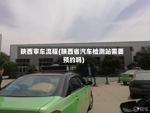 陕西审车流程(陕西省汽车检测站需要预约吗)