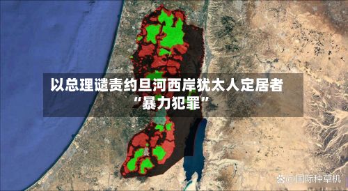 以总理谴责约旦河西岸犹太人定居者“暴力犯罪”-第2张图片