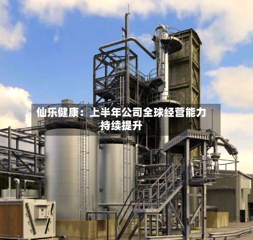 仙乐健康:上半年公司全球经营能力持续提升-第2张图片