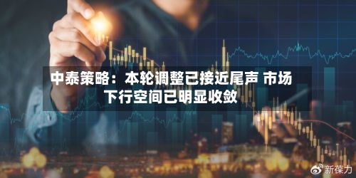 中泰策略：本轮调整已接近尾声 市场下行空间已明显收敛-第2张图片