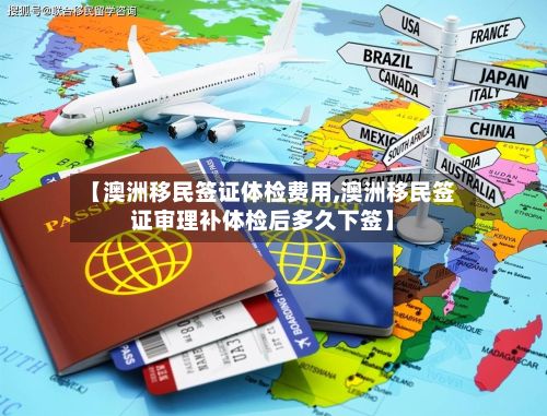【澳洲移民签证体检费用,澳洲移民签证审理补体检后多久下签】-第3张图片