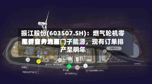 振江股份(603507.SH)：燃气轮机零部件业务近来主要客户为西门子能源，现有订单排产至明年