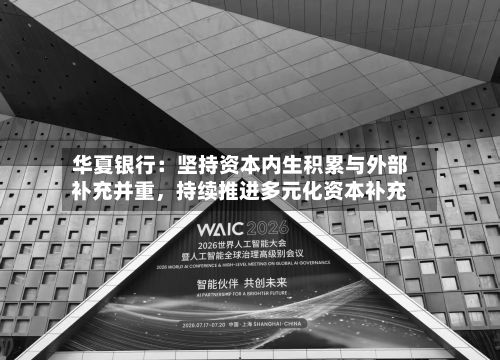 华夏银行:坚持资本内生积累与外部补充并重,持续推进多元化资本补充