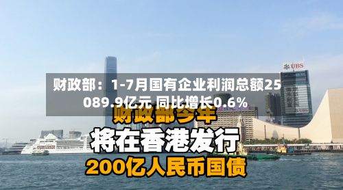 财政部:1-7月国有企业利润总额25089.9亿元 同比增长0.6%