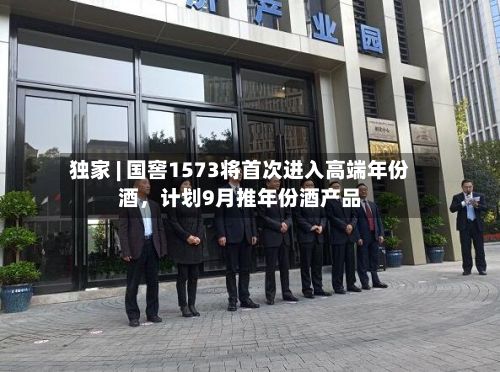 独家 | 国窖1573将首次进入高端年份酒，计划9月推年份酒产品-第2张图片