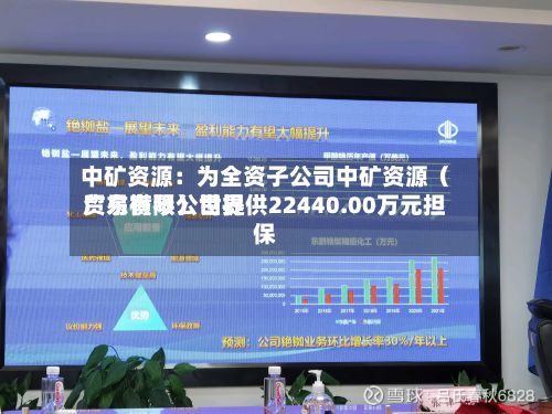 中矿资源:为全资子公司中矿资源(广东横琴)世界
贸易有限公司提供22440.00万元担保