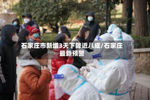 石家庄市新增3天下降近八成/石家庄最新预警-第2张图片
