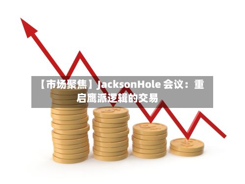 【市场聚焦】JacksonHole 会议:重启鹰派逻辑的交易-第2张图片