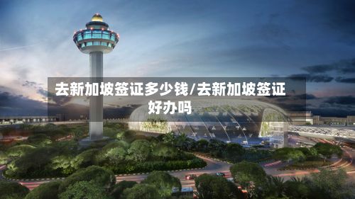 去新加坡签证多少钱/去新加坡签证好办吗
