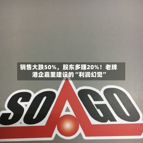 销售大跌50%，股东多赚20%！老牌港企嘉里建设的“利润幻觉	”-第1张图片