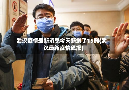 武汉疫情最新消息今天新增了15例(武汉最新疫情通报)