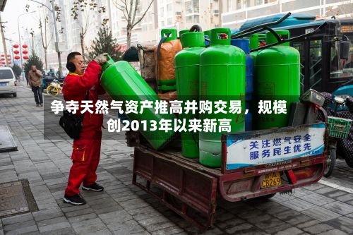 争夺天然气资产推高并购交易，规模创2013年以来新高-第2张图片