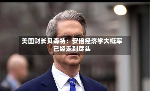 美国财长贝森特:安倍经济学大概率已经走到尽头-第2张图片