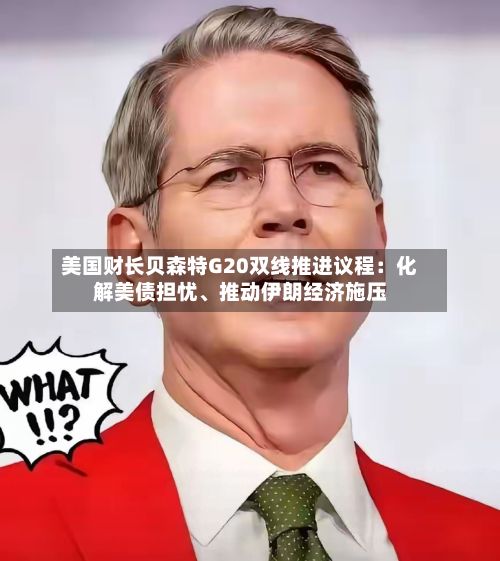 美国财长贝森特G20双线推进议程：化解美债担忧	、推动伊朗经济施压-第3张图片