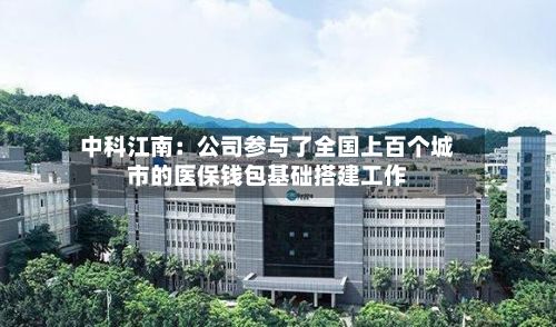 中科江南:公司参与了全国上百个城市的医保钱包基础搭建工作-第2张图片