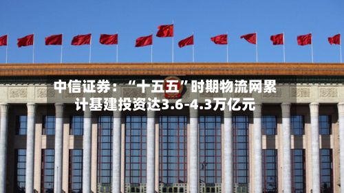 中信证券：“十五五”时期物流网累计基建投资达3.6-4.3万亿元-第2张图片