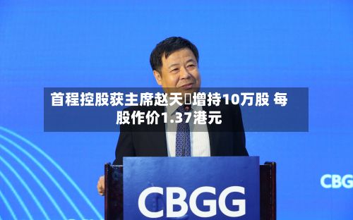首程控股获主席赵天旸增持10万股 每股作价1.37港元-第2张图片