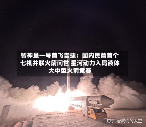 智神星一号首飞告捷:国内民营首个七机并联火箭问世 星河动力入局液体大中型火箭竞赛-第2张图片