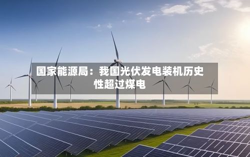 国家能源局:我国光伏发电装机历史性超过煤电