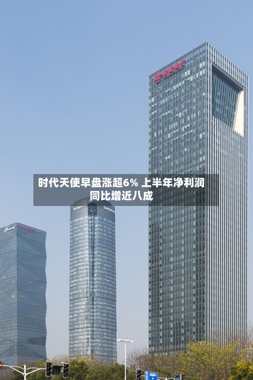时代天使早盘涨超6% 上半年净利润同比增近八成-第2张图片