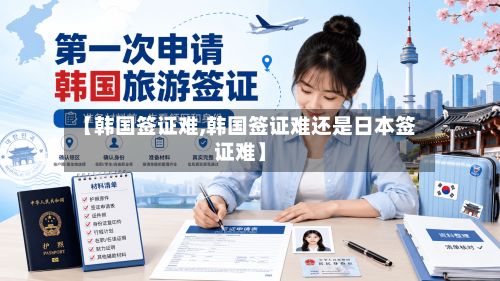 【韩国签证难,韩国签证难还是日本签证难】