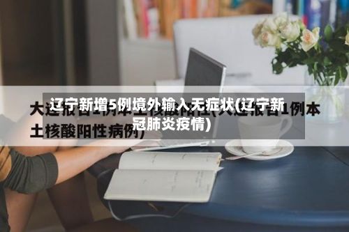 辽宁新增5例境外输入无症状(辽宁新冠肺炎疫情)