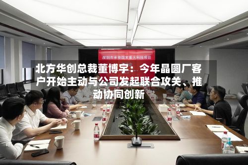 北方华创总裁董博宇:今年晶圆厂客户开始主动与公司发起联合攻关、推动协同创新