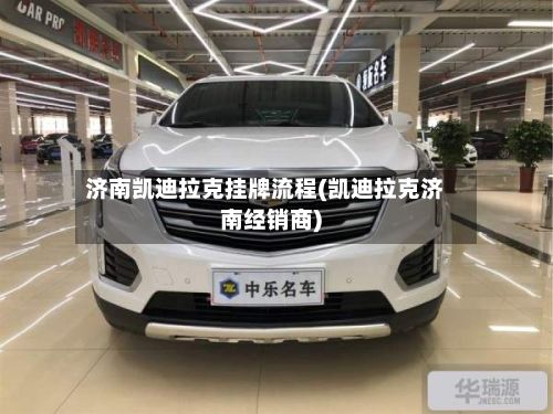 济南凯迪拉克挂牌流程(凯迪拉克济南经销商)-第2张图片