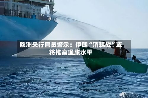 欧洲央行官员警示：伊朗“消耗战”或将推高通胀水平-第2张图片