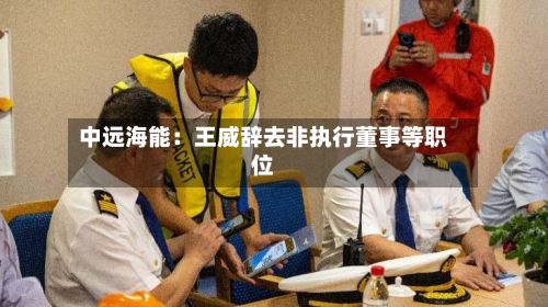 中远海能：王威辞去非执行董事等职位