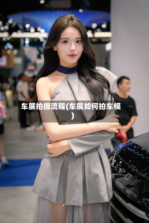 车展拍摄流程(车展如何拍车模)