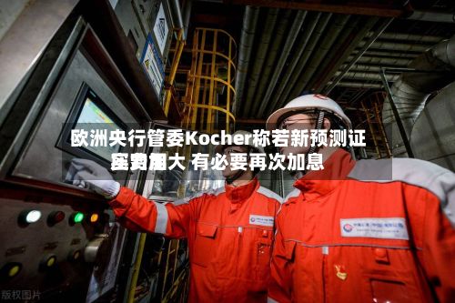 欧洲央行管委Kocher称若新预测证实费用
压力加大 有必要再次加息-第3张图片