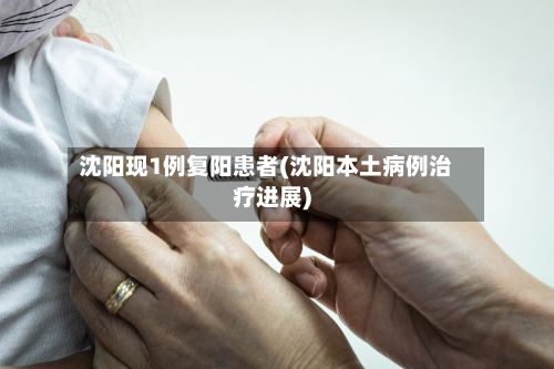 沈阳现1例复阳患者(沈阳本土病例治疗进展)-第2张图片
