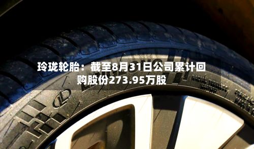 玲珑轮胎：截至8月31日公司累计回购股份273.95万股