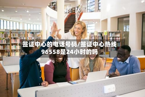 签证中心的电话号码/签证中心热线96558是24小时的吗